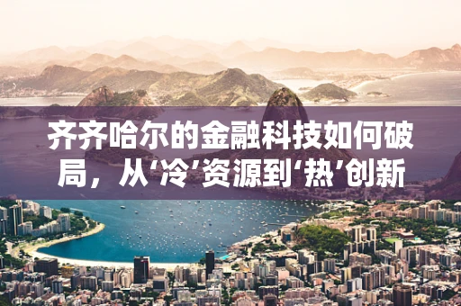 齐齐哈尔的金融科技如何破局，从‘冷’资源到‘热’创新？