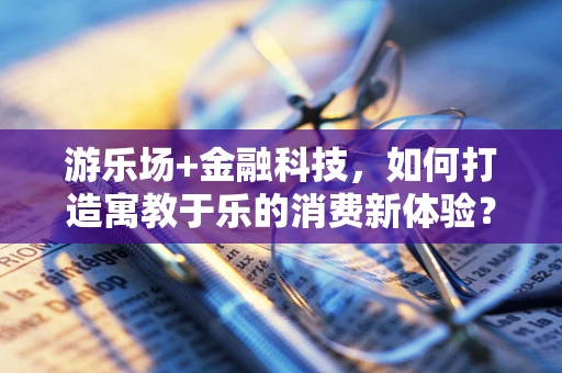 游乐场+金融科技，如何打造寓教于乐的消费新体验？