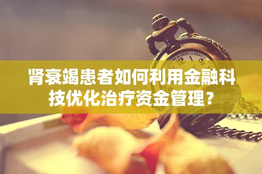 肾衰竭患者如何利用金融科技优化治疗资金管理？
