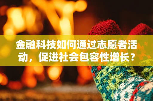 金融科技如何通过志愿者活动，促进社会包容性增长？