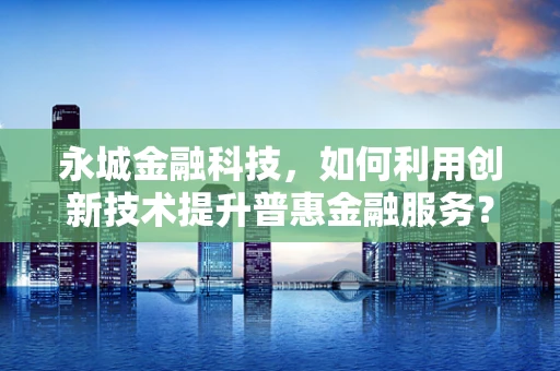 永城金融科技，如何利用创新技术提升普惠金融服务？