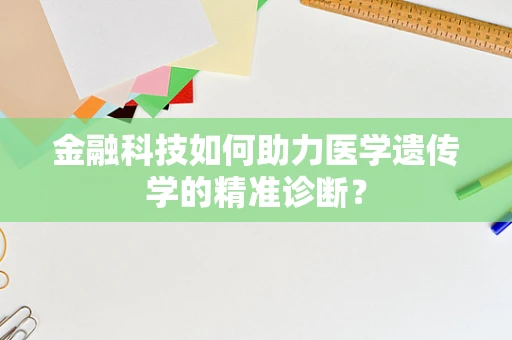金融科技如何助力医学遗传学的精准诊断？