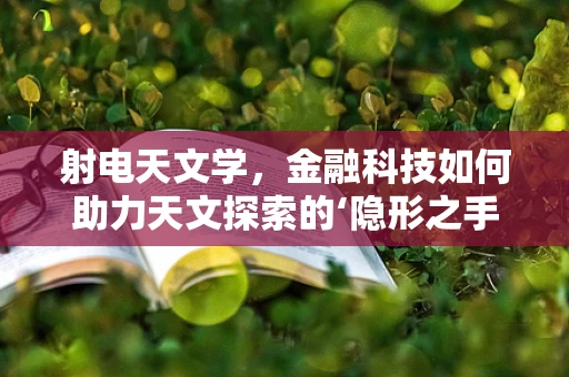 射电天文学，金融科技如何助力天文探索的‘隐形之手’？