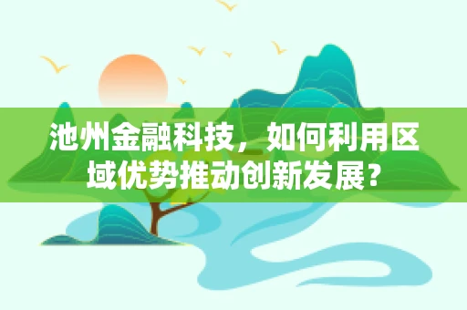 池州金融科技，如何利用区域优势推动创新发展？