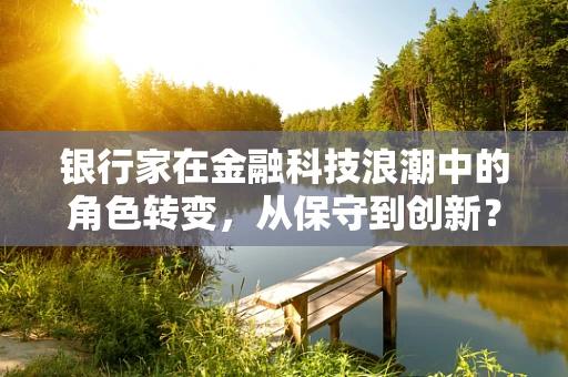 银行家在金融科技浪潮中的角色转变，从保守到创新？