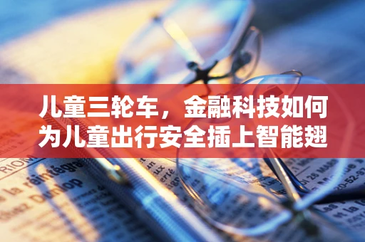 儿童三轮车，金融科技如何为儿童出行安全插上智能翅膀？