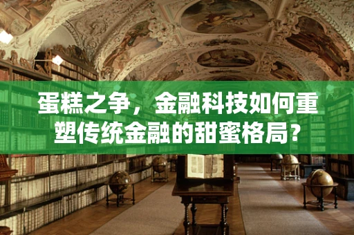 蛋糕之争，金融科技如何重塑传统金融的甜蜜格局？