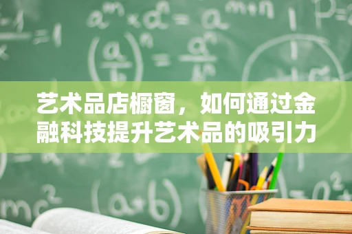 艺术品店橱窗，如何通过金融科技提升艺术品的吸引力和价值？