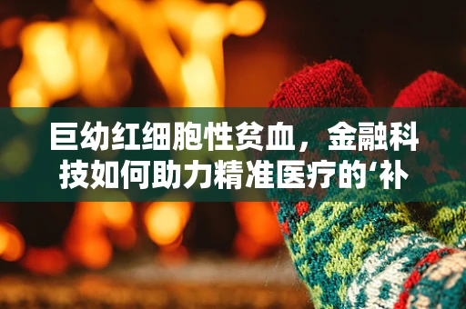 巨幼红细胞性贫血，金融科技如何助力精准医疗的‘补血’策略？