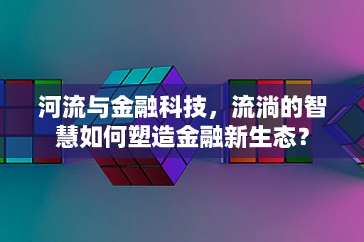 河流与金融科技，流淌的智慧如何塑造金融新生态？