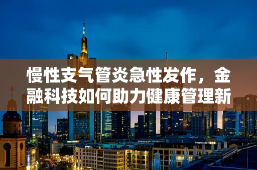 慢性支气管炎急性发作，金融科技如何助力健康管理新篇章？