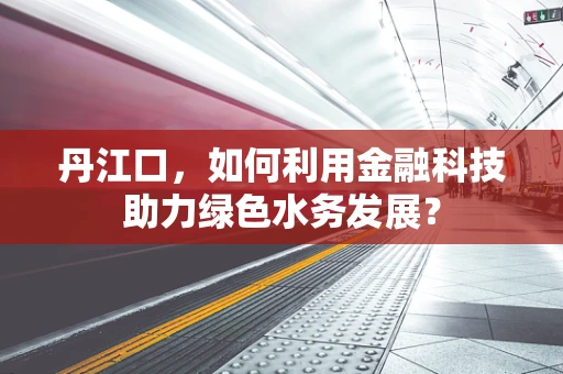 丹江口，如何利用金融科技助力绿色水务发展？