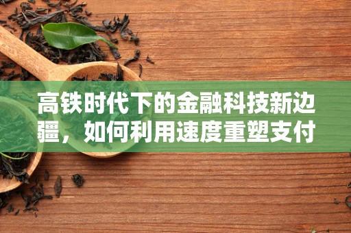 高铁时代下的金融科技新边疆，如何利用速度重塑支付与风控？