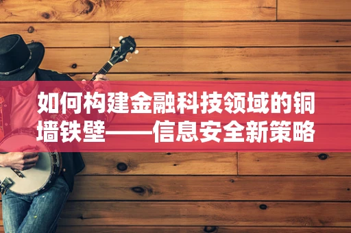 如何构建金融科技领域的铜墙铁壁——信息安全新策略？