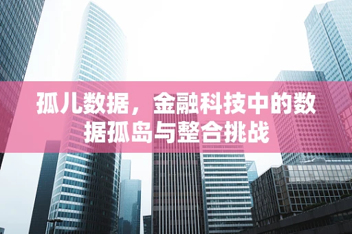 孤儿数据，金融科技中的数据孤岛与整合挑战