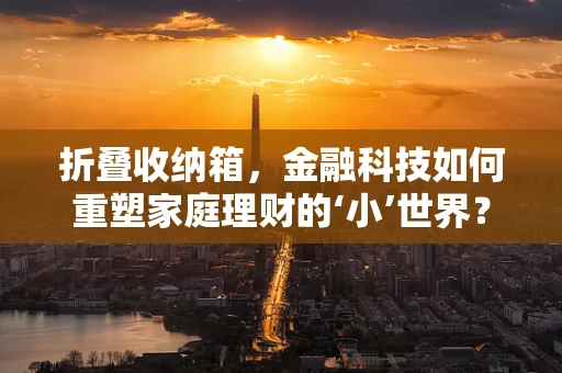 折叠收纳箱，金融科技如何重塑家庭理财的‘小’世界？