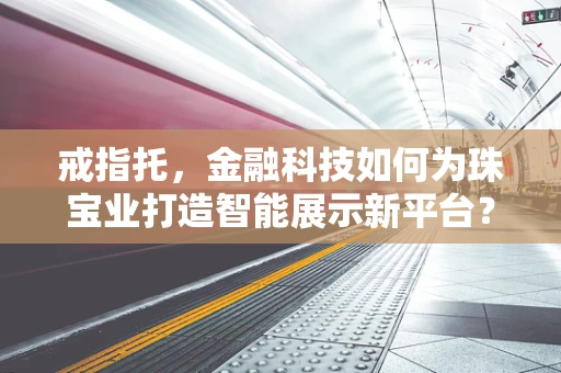 戒指托，金融科技如何为珠宝业打造智能展示新平台？