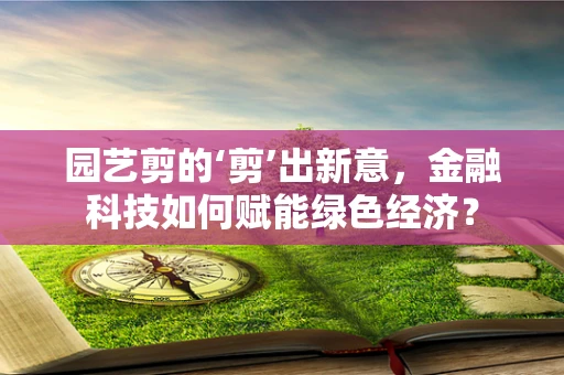 园艺剪的‘剪’出新意，金融科技如何赋能绿色经济？