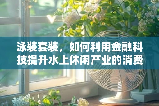 泳装套装，如何利用金融科技提升水上休闲产业的消费体验？