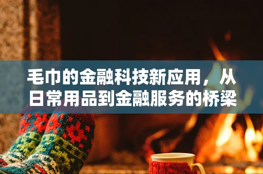 毛巾的金融科技新应用，从日常用品到金融服务的桥梁