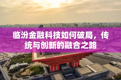 临汾金融科技如何破局，传统与创新的融合之路
