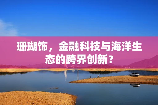 珊瑚饰，金融科技与海洋生态的跨界创新？