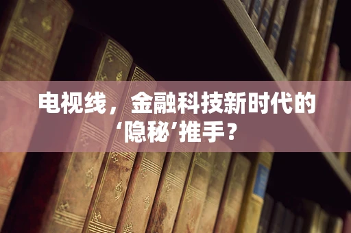 电视线，金融科技新时代的‘隐秘’推手？