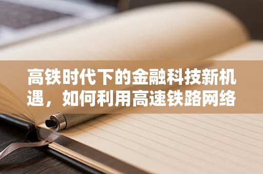 高铁时代下的金融科技新机遇，如何利用高速铁路网络优化金融服务布局？