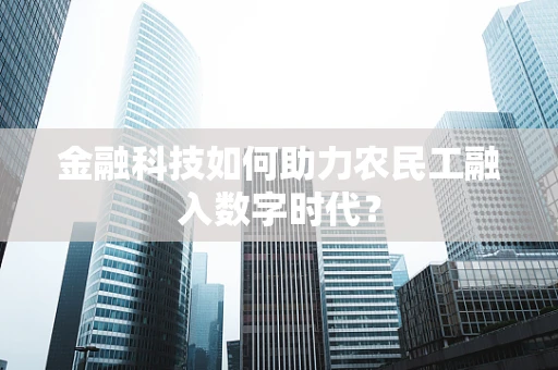 金融科技如何助力农民工融入数字时代？