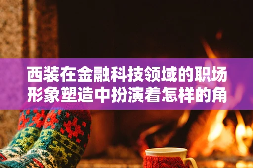 西装在金融科技领域的职场形象塑造中扮演着怎样的角色？