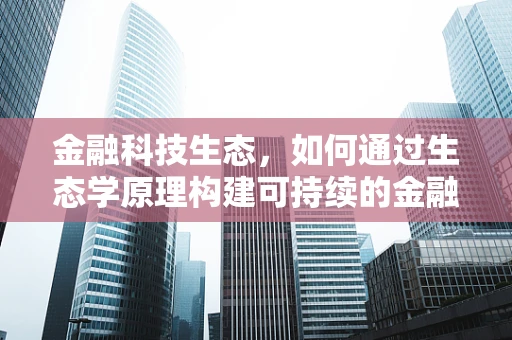 金融科技生态，如何通过生态学原理构建可持续的金融创新环境？