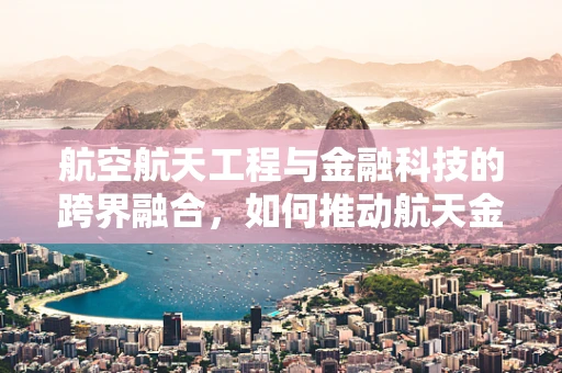 航空航天工程与金融科技的跨界融合，如何推动航天金融创新？