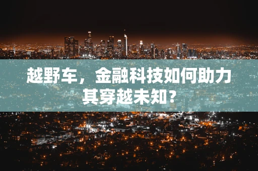 越野车，金融科技如何助力其穿越未知？