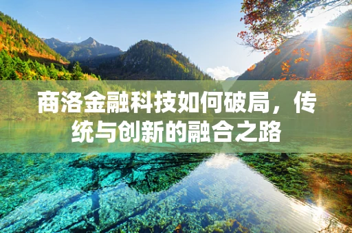 商洛金融科技如何破局，传统与创新的融合之路