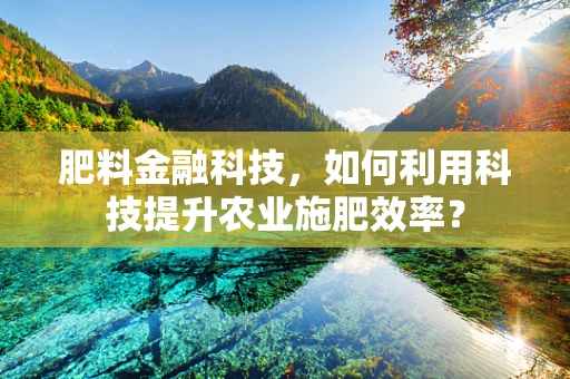 肥料金融科技，如何利用科技提升农业施肥效率？