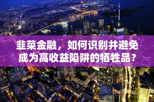 韭菜金融，如何识别并避免成为高收益陷阱的牺牲品？