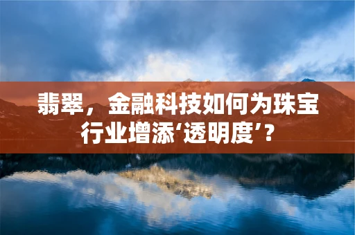 翡翠，金融科技如何为珠宝行业增添‘透明度’？