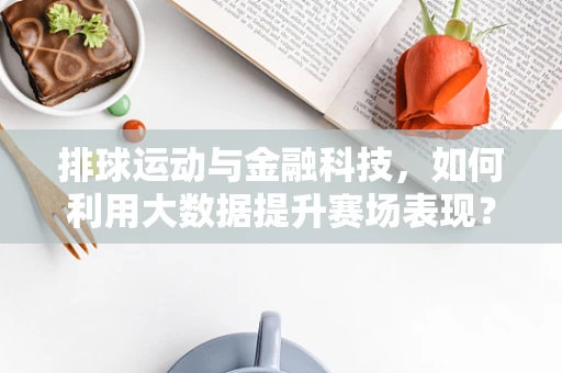 排球运动与金融科技，如何利用大数据提升赛场表现？