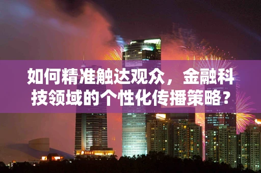 如何精准触达观众，金融科技领域的个性化传播策略？