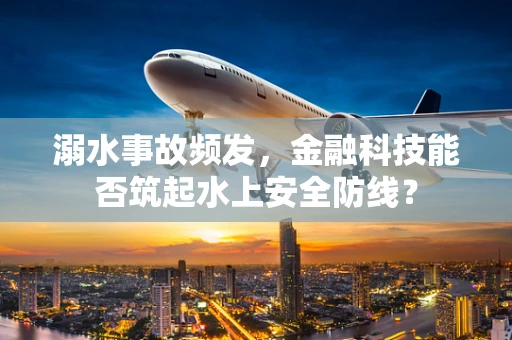 溺水事故频发，金融科技能否筑起水上安全防线？