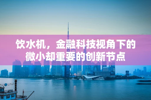 饮水机，金融科技视角下的微小却重要的创新节点