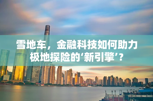 雪地车，金融科技如何助力极地探险的‘新引擎’？