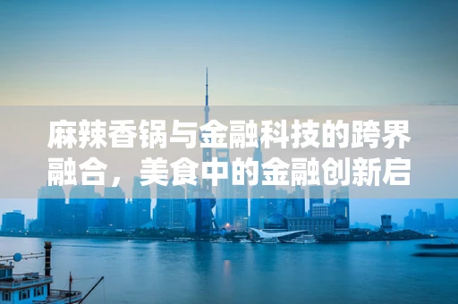 麻辣香锅与金融科技的跨界融合，美食中的金融创新启示