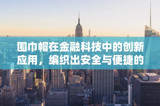 围巾帽在金融科技中的创新应用，编织出安全与便捷的双重保障