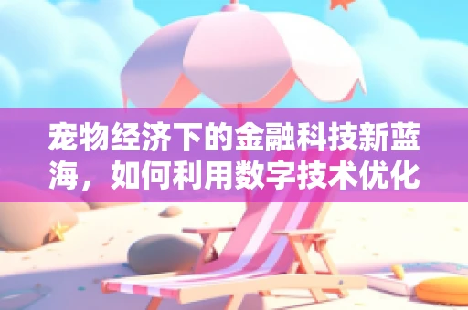 宠物经济下的金融科技新蓝海，如何利用数字技术优化宠物用品供应链？