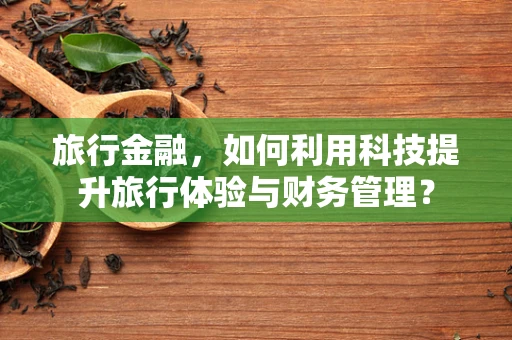 旅行金融，如何利用科技提升旅行体验与财务管理？