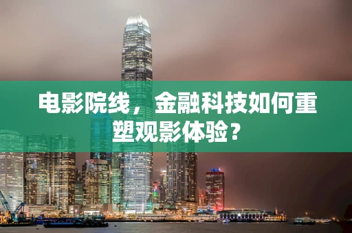 电影院线，金融科技如何重塑观影体验？