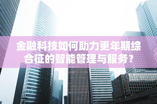 金融科技如何助力更年期综合征的智能管理与服务？