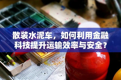 散装水泥车，如何利用金融科技提升运输效率与安全？