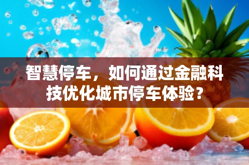 智慧停车，如何通过金融科技优化城市停车体验？